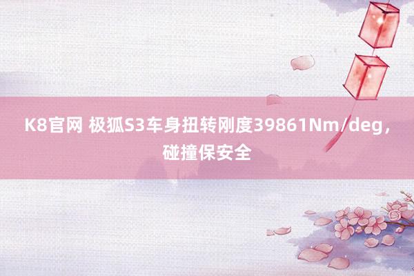 K8官网 极狐S3车身扭转刚度39861Nm/deg，碰撞保安全