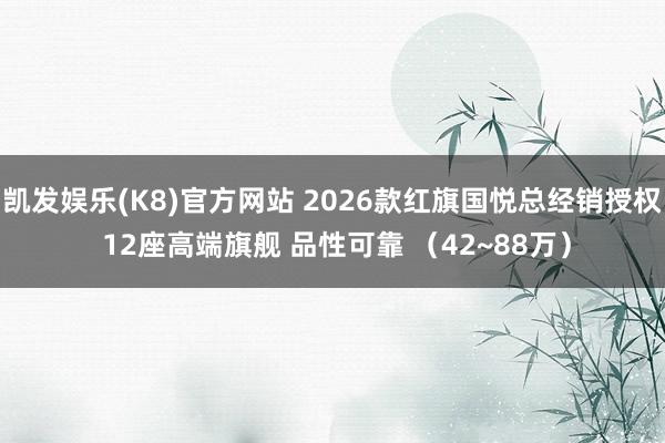 凯发娱乐(K8)官方网站 2026款红旗国悦总经销授权 12座高端旗舰 品性可靠 （42~88万）