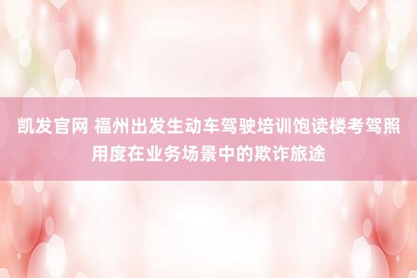 凯发官网 福州出发生动车驾驶培训饱读楼考驾照用度在业务场景中的欺诈旅途