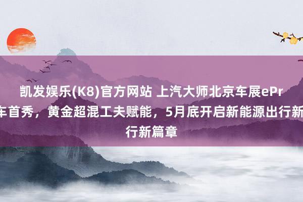 凯发娱乐(K8)官方网站 上汽大师北京车展ePro双车首秀，黄金超混工夫赋能，5月底开启新能源出行新篇章