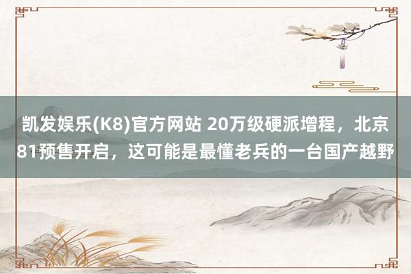 凯发娱乐(K8)官方网站 20万级硬派增程，北京81预售开启，这可能是最懂老兵的一台国产越野