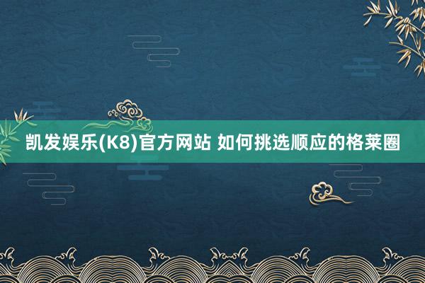 凯发娱乐(K8)官方网站 如何挑选顺应的格莱圈