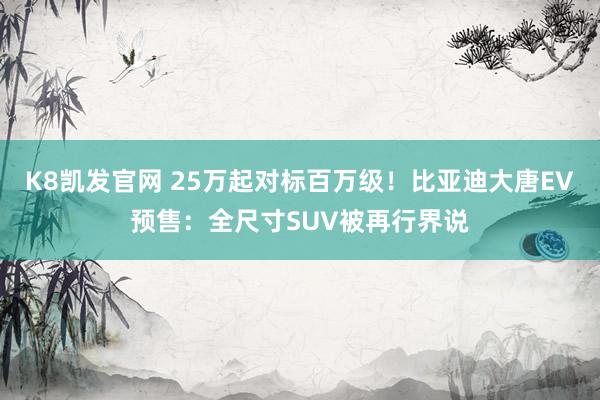 K8凯发官网 25万起对标百万级！比亚迪大唐EV预售：全尺寸SUV被再行界说