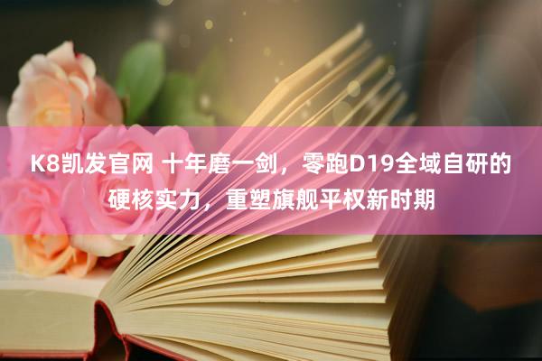 K8凯发官网 十年磨一剑，零跑D19全域自研的硬核实力，重塑旗舰平权新时期