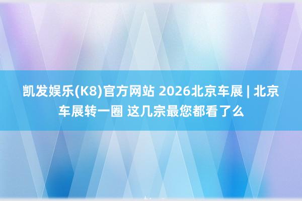 凯发娱乐(K8)官方网站 2026北京车展 | 北京车展转一圈 这几宗最您都看了么