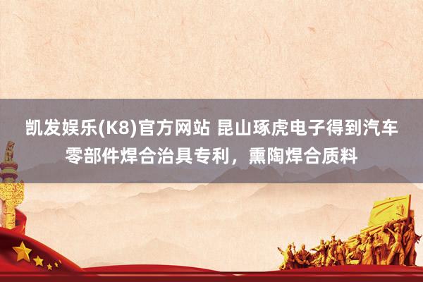 凯发娱乐(K8)官方网站 昆山琢虎电子得到汽车零部件焊合治具专利，熏陶焊合质料