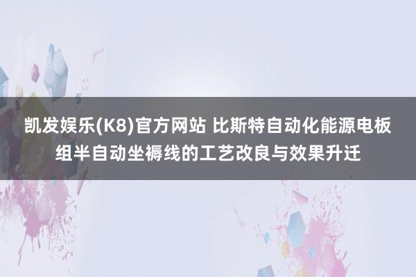 凯发娱乐(K8)官方网站 比斯特自动化能源电板组半自动坐褥线的工艺改良与效果升迁