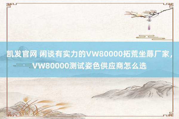 凯发官网 闲谈有实力的VW80000拓荒坐蓐厂家，VW80000测试姿色供应商怎么选