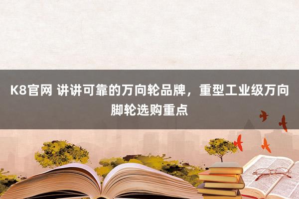 K8官网 讲讲可靠的万向轮品牌，重型工业级万向脚轮选购重点