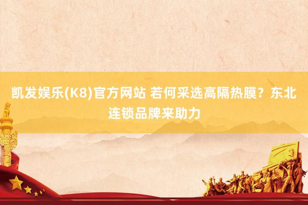 凯发娱乐(K8)官方网站 若何采选高隔热膜？东北连锁品牌来助力
