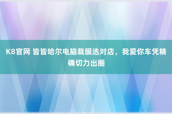 K8官网 皆皆哈尔电脑裁膜选对店，我爱你车凭精确切力出圈
