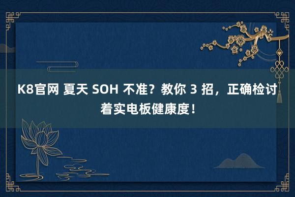 K8官网 夏天 SOH 不准？教你 3 招，正确检讨着实电板健康度！
