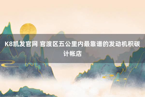 K8凯发官网 官渡区五公里内最靠谱的发动机积碳计帐店