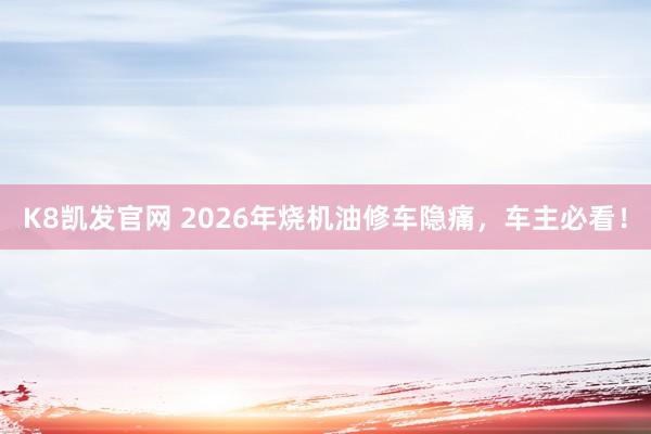 K8凯发官网 2026年烧机油修车隐痛，车主必看！