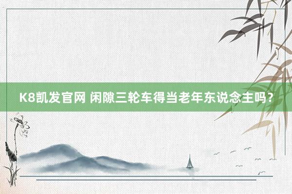 K8凯发官网 闲隙三轮车得当老年东说念主吗？