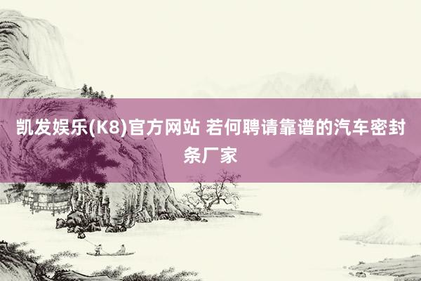 凯发娱乐(K8)官方网站 若何聘请靠谱的汽车密封条厂家