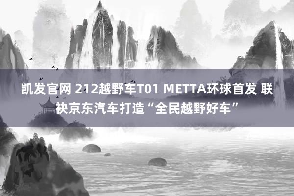 凯发官网 212越野车T01 METTA环球首发 联袂京东汽车打造“全民越野好车”