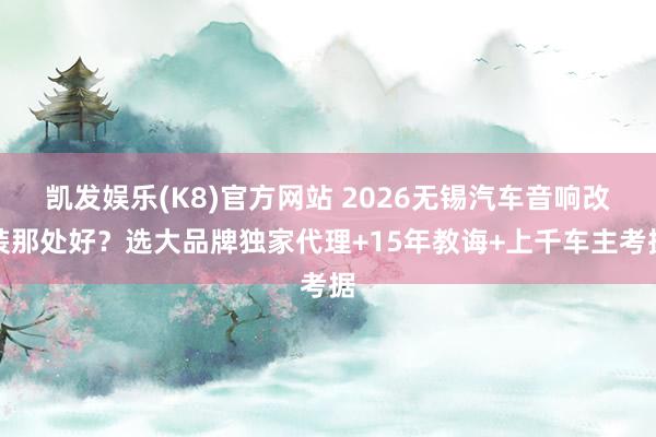 凯发娱乐(K8)官方网站 2026无锡汽车音响改装那处好？选大品牌独家代理+15年教诲+上千车主考据