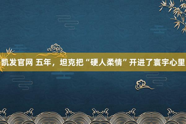 凯发官网 五年，坦克把“硬人柔情”开进了寰宇心里