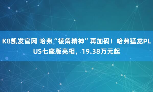K8凯发官网 哈弗“棱角精神”再加码！哈弗猛龙PLUS七座版亮相，19.38万元起