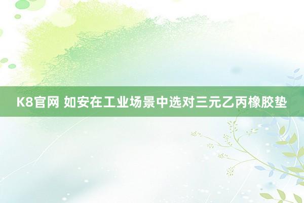 K8官网 如安在工业场景中选对三元乙丙橡胶垫