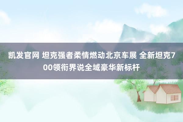 凯发官网 坦克强者柔情燃动北京车展 全新坦克700领衔界说全域豪华新标杆
