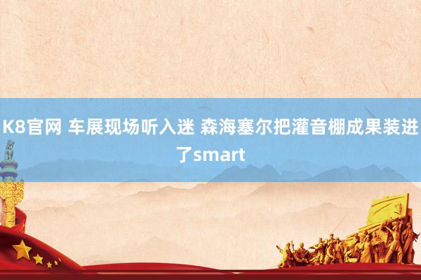 K8官网 车展现场听入迷 森海塞尔把灌音棚成果装进了smart