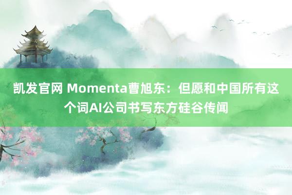 凯发官网 Momenta曹旭东：但愿和中国所有这个词AI公司书写东方硅谷传闻