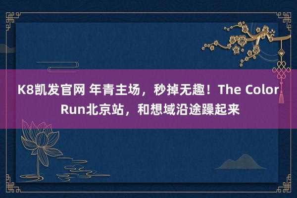 K8凯发官网 年青主场，秒掉无趣！The Color Run北京站，和想域沿途躁起来