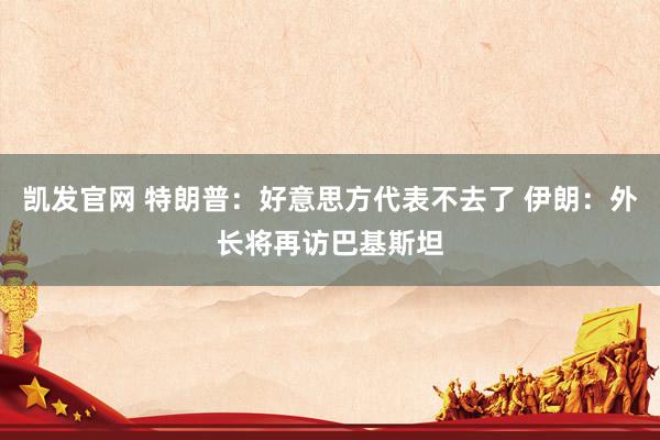 凯发官网 特朗普：好意思方代表不去了 伊朗：外长将再访巴基斯坦
