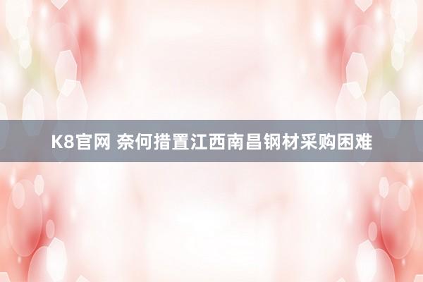 K8官网 奈何措置江西南昌钢材采购困难