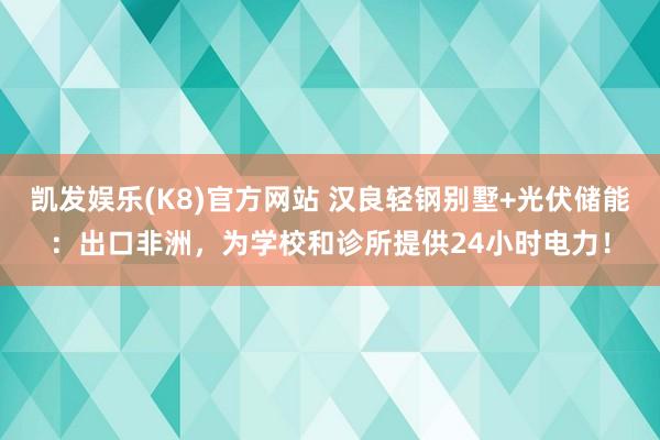凯发娱乐(K8)官方网站 汉良轻钢别墅+光伏储能：出口非洲，为学校和诊所提供24小时电力！