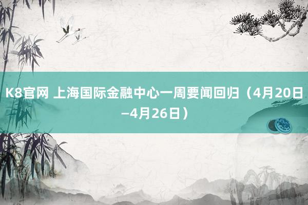 K8官网 上海国际金融中心一周要闻回归（4月20日—4月26日）