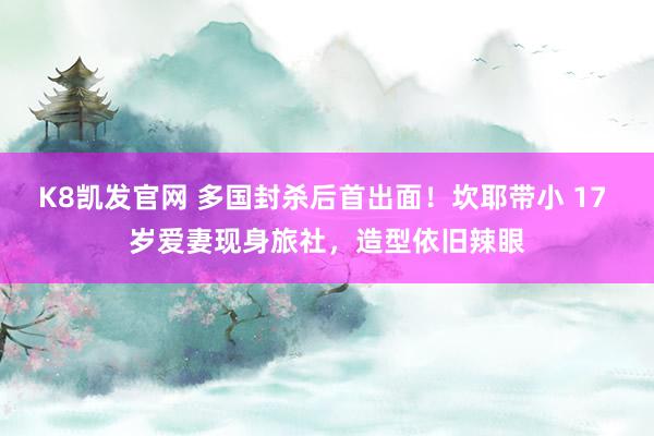 K8凯发官网 多国封杀后首出面！坎耶带小 17 岁爱妻现身旅社，造型依旧辣眼