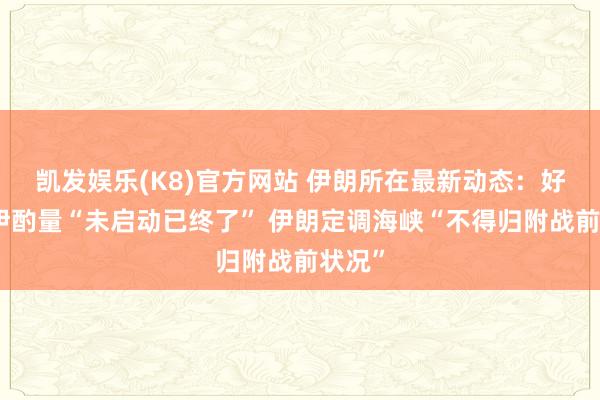 凯发娱乐(K8)官方网站 伊朗所在最新动态：好意思伊酌量“未启动已终了” 伊朗定调海峡“不得归附战前状况”