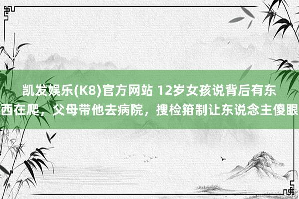 凯发娱乐(K8)官方网站 12岁女孩说背后有东西在爬，父母带他去病院，搜检箝制让东说念主傻眼