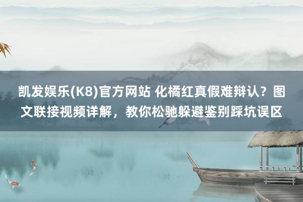 凯发娱乐(K8)官方网站 化橘红真假难辩认？图文联接视频详解，教你松驰躲避鉴别踩坑误区