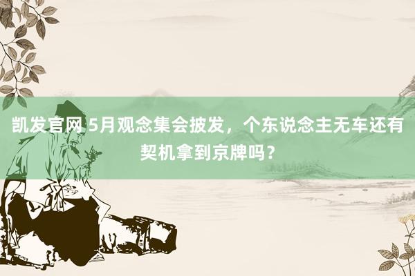 凯发官网 5月观念集会披发，个东说念主无车还有契机拿到京牌吗？