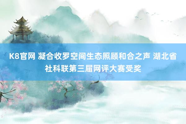 K8官网 凝合收罗空间生态照顾和合之声 湖北省社科联第三届网评大赛受奖