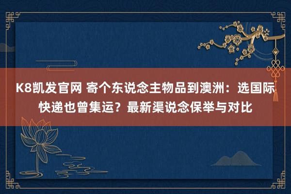 K8凯发官网 寄个东说念主物品到澳洲：选国际快递也曾集运？最新渠说念保举与对比