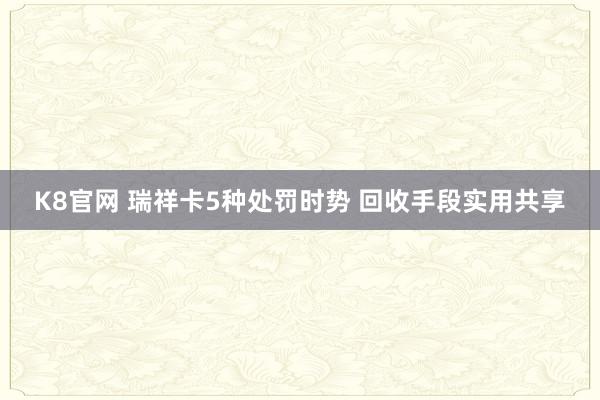 K8官网 瑞祥卡5种处罚时势 回收手段实用共享