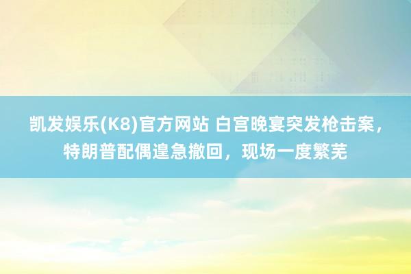 凯发娱乐(K8)官方网站 白宫晚宴突发枪击案，特朗普配偶遑急撤回，现场一度繁芜