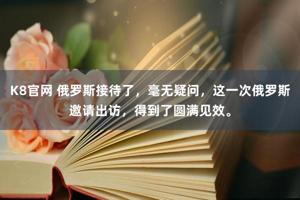 K8官网 俄罗斯接待了，毫无疑问，这一次俄罗斯邀请出访，得到了圆满见效。