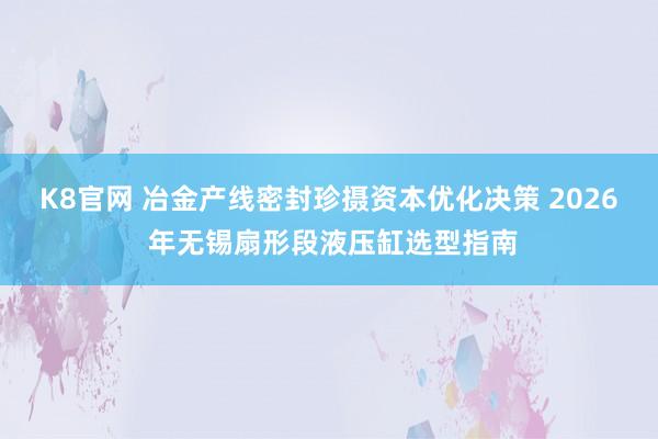 K8官网 冶金产线密封珍摄资本优化决策 2026 年无锡扇形段液压缸选型指南