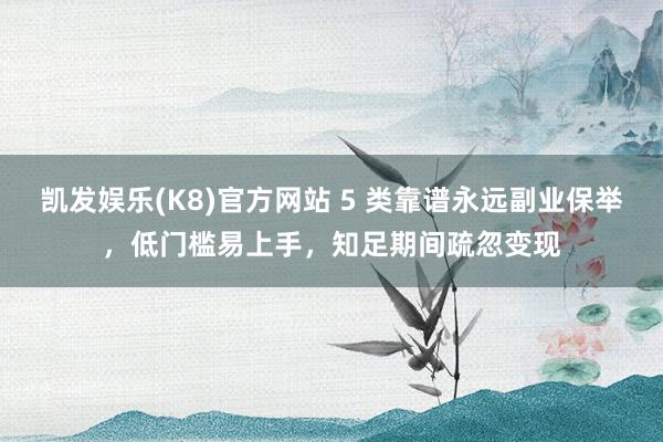 凯发娱乐(K8)官方网站 5 类靠谱永远副业保举，低门槛易上手，知足期间疏忽变现