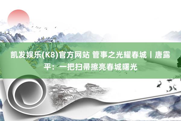 凯发娱乐(K8)官方网站 管事之光耀春城丨唐露平：一把扫帚擦亮春城曙光