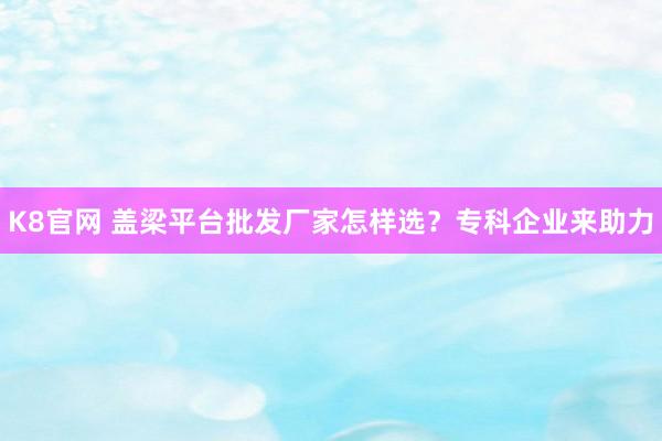 K8官网 盖梁平台批发厂家怎样选？专科企业来助力