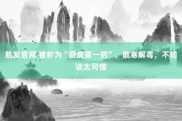 凯发官网 被称为“厨房第一药”，散寒解毒，不知谈太可惜