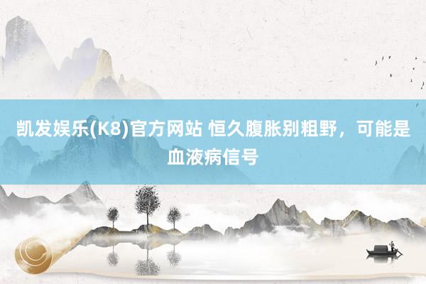 凯发娱乐(K8)官方网站 恒久腹胀别粗野，可能是血液病信号