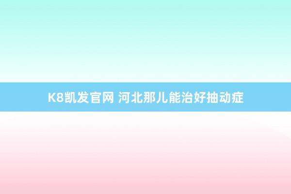 K8凯发官网 河北那儿能治好抽动症